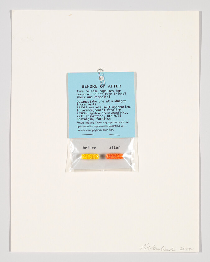 A conceptual artwork featuring a blue paper card clipped to a white background with text that reads "BEFORE or AFTER Time release capsules for temporal relief from initial shock and disbelief Dosage: take one at midnight Ingredients: BEFORE: naivete, self absorption, ignorance, denial, fatalism AFTER: righteousness, humility, self absorption, pre-9/11 nostalgia, fatalism Results may vary. Patient may experience excessive cynicism and/or hopelessness. Discontinue use. Do not consult physician. Have faith." Below the card, two capsules labeled "before" and "after" are sealed in a small plastic bag. The artist's signature and the year 2003 are written at the bottom right.