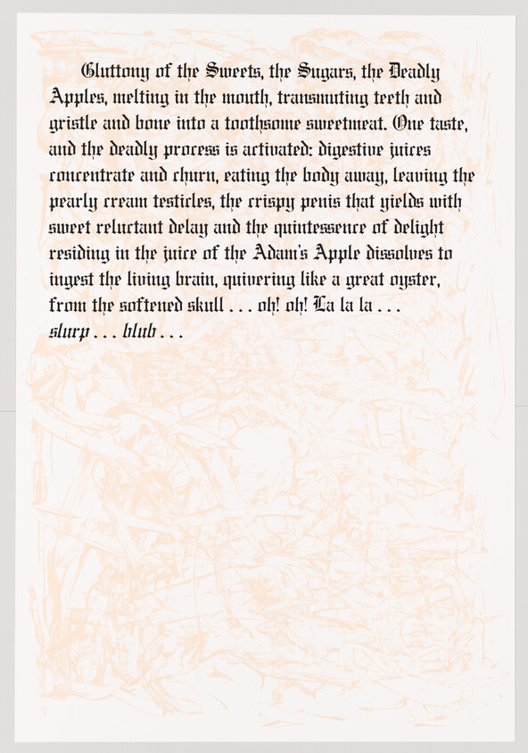 An image of a page with stylized, handwritten text that reads: "Gluttony of the Sweets, the Sugars, the Deadly Apples, melting in the mouth, transmuting teeth and gristle and bone into a toothsome sweetmeat. One taste, and the deadly process is activated: digestive juices reconcentrate and churn, eating the body away, leaving the pearly cream testicles, the crispy penis that yields with sweet reluctant delay and the quintessence of delight residing in the wire of the Adam's Apple dissolves to unseat the living brain, quivering like a great oyster, from the softened skull . . . oh! oh! La la la . . . slurp . . . bluh . . ." Below the text, there is a faint, intricate line drawing that appears to be an abstract or chaotic scene, difficult to discern in detail.
